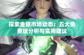探索金银市场动态：五大免费版分析与实用建议
