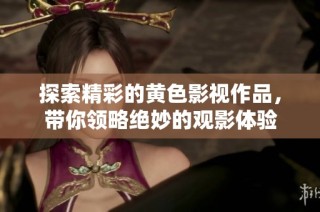 探索精彩的黄色影视作品，带你领略绝妙的观影体验