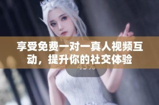 享受免费一对一真人视频互动，提升你的社交体验