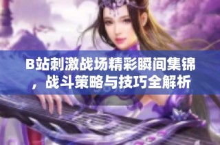 B站刺激战场精彩瞬间集锦，战斗策略与技巧全解析