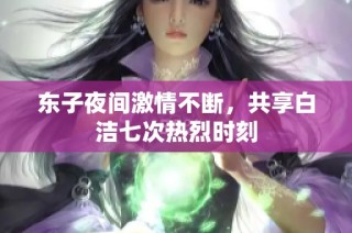 东子夜间激情不断，共享白洁七次热烈时刻