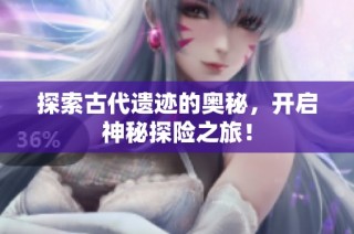 探索古代遗迹的奥秘，开启神秘探险之旅！