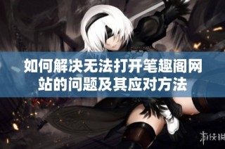 如何解决无法打开笔趣阁网站的问题及其应对方法