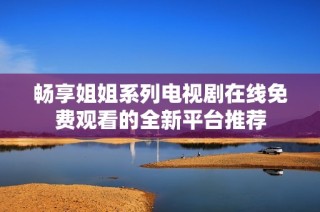 畅享姐姐系列电视剧在线免费观看的全新平台推荐