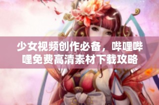 少女视频创作必备，哔哩哔哩免费高清素材下载攻略