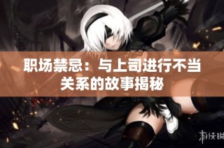 职场禁忌：与上司进行不当关系的故事揭秘