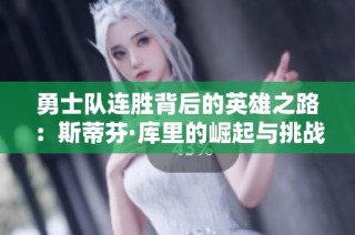 勇士队连胜背后的英雄之路：斯蒂芬·库里的崛起与挑战解析