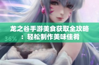 龙之谷手游美食获取全攻略：轻松制作美味佳肴
