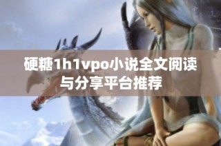 硬糖1h1vpo小说全文阅读与分享平台推荐