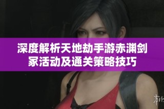 深度解析天地劫手游赤渊剑冢活动及通关策略技巧