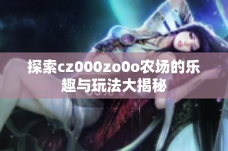 探索cz000zo0o农场的乐趣与玩法大揭秘