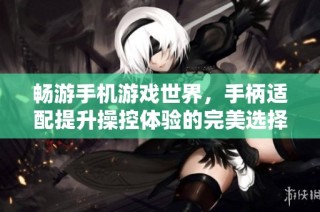 畅游手机游戏世界，手柄适配提升操控体验的完美选择盘点