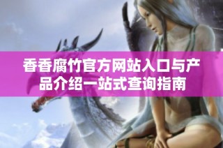 香香腐竹官方网站入口与产品介绍一站式查询指南