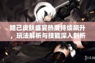妲己皮肤盛宴热度持续飙升，玩法解析与技能深入剖析