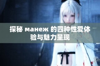 探秘 манеж 的四种性爱体验与魅力呈现