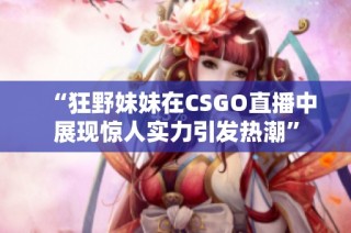 “狂野妹妹在CSGO直播中展现惊人实力引发热潮”