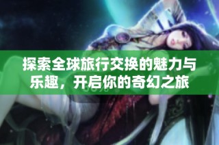 探索全球旅行交换的魅力与乐趣，开启你的奇幻之旅