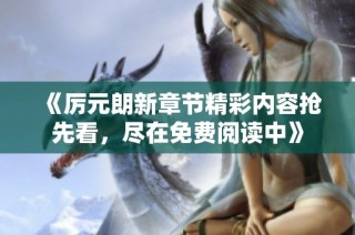《厉元朗新章节精彩内容抢先看，尽在免费阅读中》