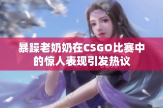 暴躁老奶奶在CSGO比赛中的惊人表现引发热议