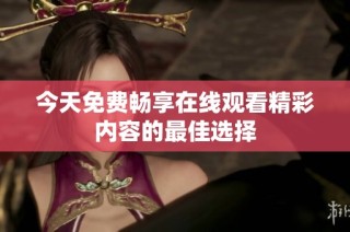 今天免费畅享在线观看精彩内容的最佳选择
