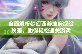 全面解析梦幻西游地府探险攻略，助你轻松通关游戏