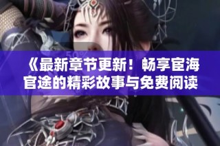 《最新章节更新！畅享宦海官途的精彩故事与免费阅读》