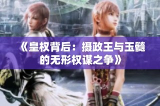 《皇权背后：摄政王与玉髓的无形权谋之争》