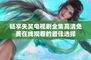 畅享失笑电视剧全集高清免费在线观看的最佳选择