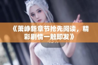 《萧峥新章节抢先阅读，精彩剧情一触即发》