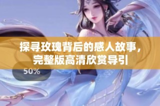探寻玫瑰背后的感人故事，完整版高清欣赏导引