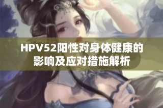 HPV52阳性对身体健康的影响及应对措施解析