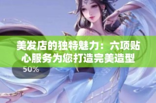 美发店的独特魅力：六项贴心服务为您打造完美造型