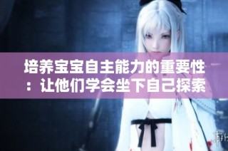 培养宝宝自主能力的重要性：让他们学会坐下自己探索