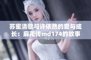 苏蜜清歌与许依然的爱与成长：麻花传md174的故事探索
