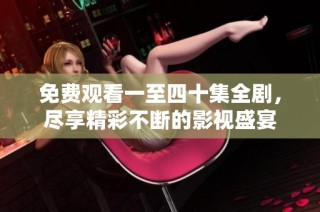 免费观看一至四十集全剧，尽享精彩不断的影视盛宴