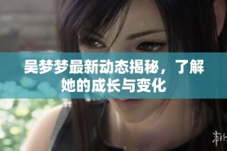 吴梦梦最新动态揭秘，了解她的成长与变化