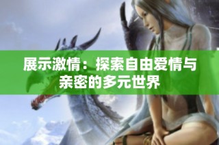 展示激情：探索自由爱情与亲密的多元世界