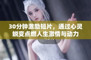 30分钟激励短片，通过心灵蜕变点燃人生激情与动力