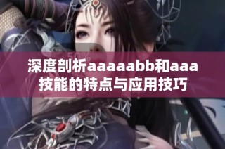深度剖析aaaaabb和aaa技能的特点与应用技巧