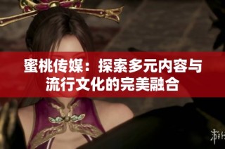 蜜桃传媒：探索多元内容与流行文化的完美融合