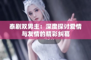 泰剧双男主：深度探讨爱情与友情的精彩纠葛