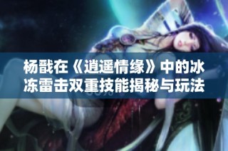 杨戬在《逍遥情缘》中的冰冻雷击双重技能揭秘与玩法分析