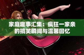 家庭趣事汇集：疯狂一家亲的搞笑瞬间与温馨回忆
