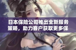 日本保险公司推出全新服务策略，助力客户获取更多保障选择