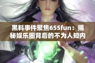 黑料事件聚焦655fun：揭秘娱乐圈背后的不为人知内幕