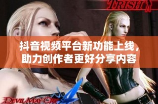 抖音视频平台新功能上线，助力创作者更好分享内容