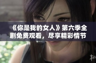 《你是我的女人》第六季全剧免费观看，尽享精彩情节与情感碰撞