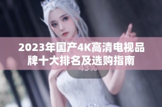 2023年国产4K高清电视品牌十大排名及选购指南