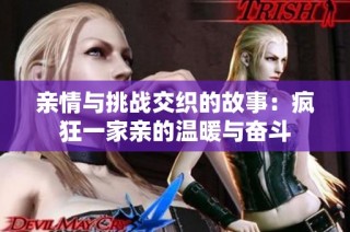 亲情与挑战交织的故事：疯狂一家亲的温暖与奋斗