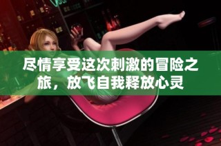 尽情享受这次刺激的冒险之旅，放飞自我释放心灵